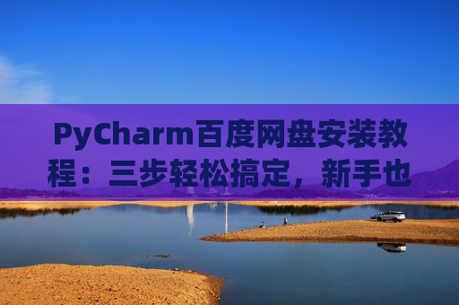 PyCharm百度网盘安装教程：三步轻松搞定，新手也能快速上手